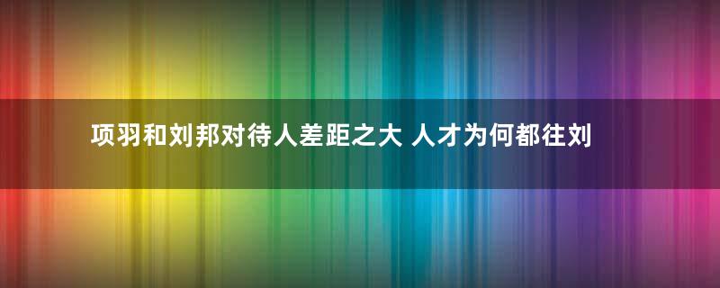 项羽和刘邦对待人差距之大 人才为何都往刘邦这边跑